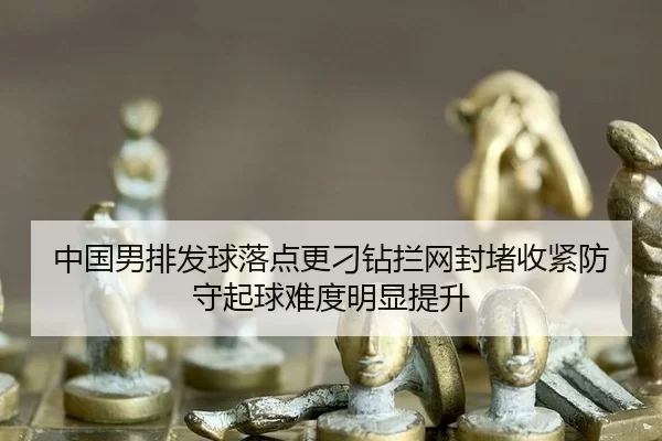 中国男排发球落点更刁钻拦网封堵收紧防守起球难度明显提升
